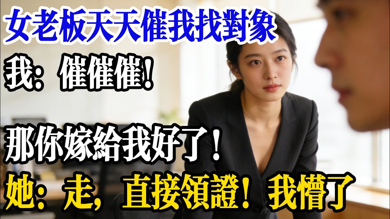 女老闆天天催我找對象，我：催催催！那你嫁給我好了！她：走，直接領證！我懵了
