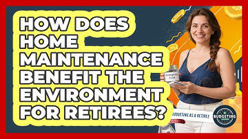 How Does Home Maintenance Benefit The Environment For Retirees? - Budgeting as a Retiree