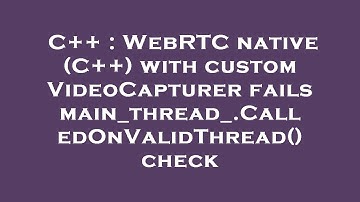 C++ : WebRTC native (C++) with custom VideoCapturer fails main_thread_.CalledOnValidThread() check