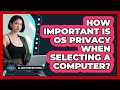 How Important Is OS Privacy When Selecting a Computer?
