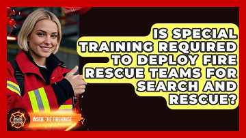 Is Special Training Required to Deploy Fire Rescue Teams for Search and Rescue?