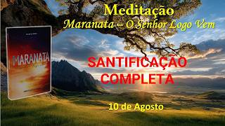 SANTIFICAÇÃO COMPLETA -  10 de Agosto / Meditação Maranata – O Senhor Logo Vem