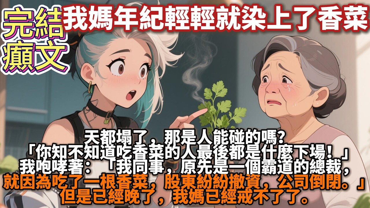 完結癫文：我媽年紀輕輕就染上了香菜。天都塌了，那是人能碰的嗎？「你知不知道喫香菜的人最後都是什麼下場！」我勸她回頭是岸：「我同事，原先是一個霸道的總裁，就因爲吃了一根香菜，股東紛紛撤資，公司倒閉。」