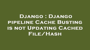 Django : Django pipeline Cache Busting is not Updating Cached File/Hash