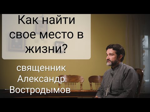 Как найти свое место в жизни? Священник Александр Востродымов.