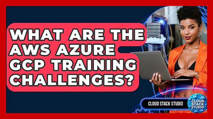 What Are The AWS Azure GCP Training Challenges? - Cloud Stack Studio
