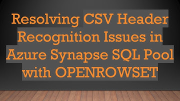 Resolving CSV Header Recognition Issues in Azure Synapse SQL Pool with OPENROWSET