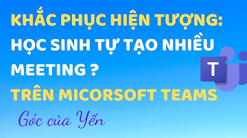 [Microsoft Teams] Hướng dẫn cách khắc phục hiện tượng học sinh tự tạo nhiều Meeting