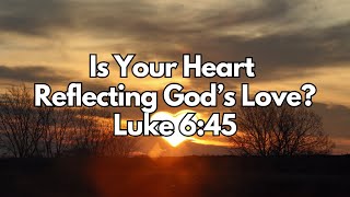 Is Your Heart Reflecting God’s Love - Luke 6:45 - Daily Devotion - Daily Bible Verse