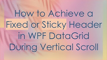 How to Achieve a Fixed or Sticky Header in WPF DataGrid During Vertical Scroll