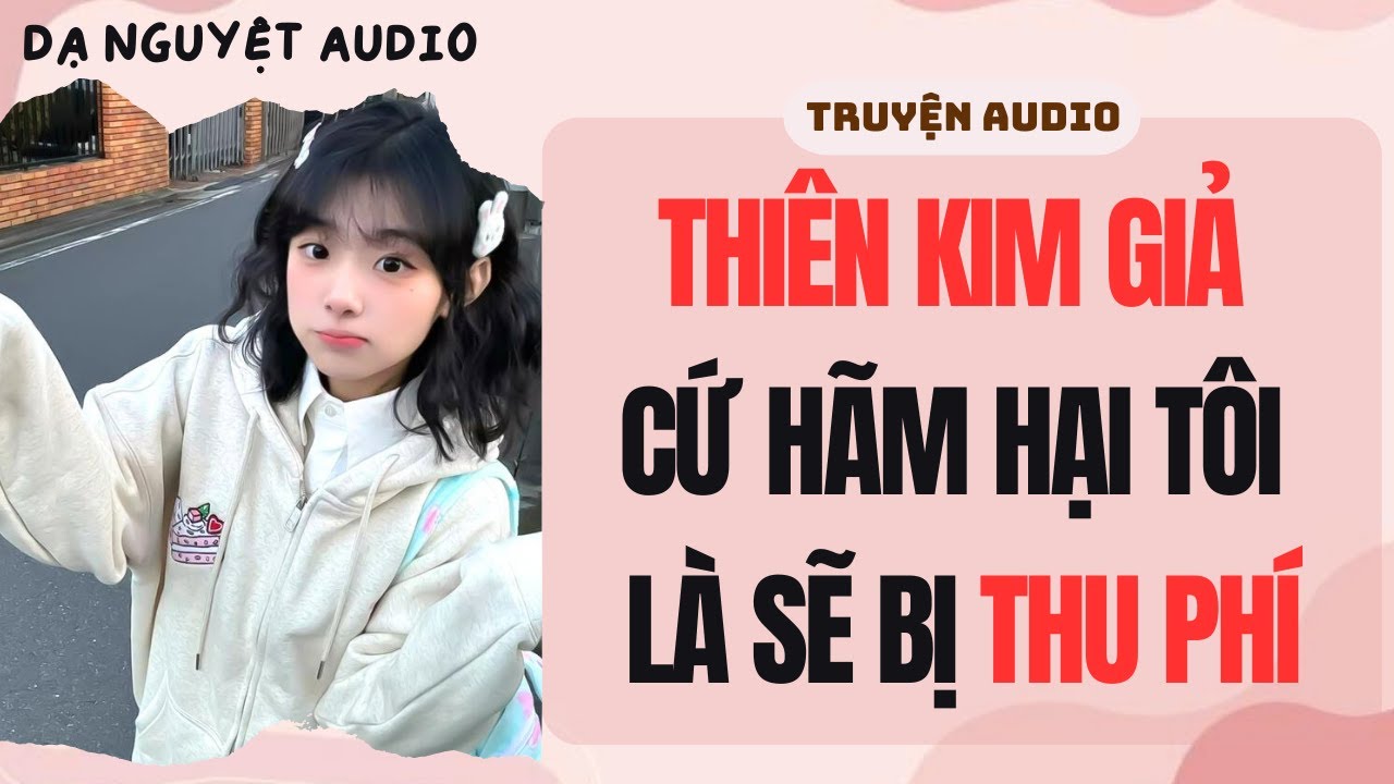 FULL | THIÊN KIM GIẢ CỨ HÃM HẠI TÔI LÀ SẼ BỊ THU PHÍ | DẠ NGUYỆT AUDIO #truyenaudio #audio