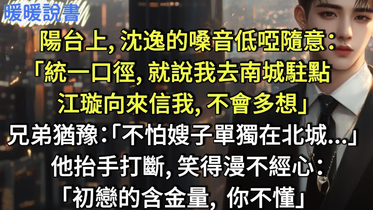 陽台上，沈逸的嗓音低啞隨意：「統一口徑，就說我去南城駐點，江璇向來信我。不會多想。」兄弟猶豫：「不怕嫂子單獨在北城...」他抬手打斷，笑得漫不經心：「初戀的含金量，你不懂」