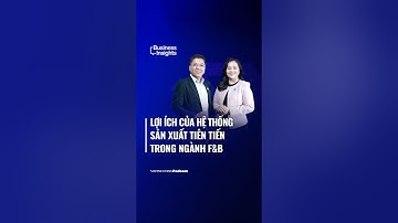 Lợi ích của hệ thống chế biến và đóng gói tiên tiến trong ngành F&B | Business Insights #68