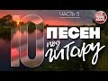 10 ПЕСЕН ПОД ГИТАРУ ✬ ЛЮБИМЫЕ ХИТЫ НАШЕГО ВРЕМЕНИ ✬ ЧАСТЬ 5