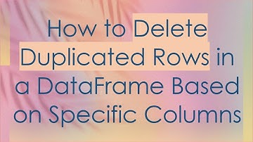 How to Delete Duplicated Rows in a DataFrame Based on Specific Columns
