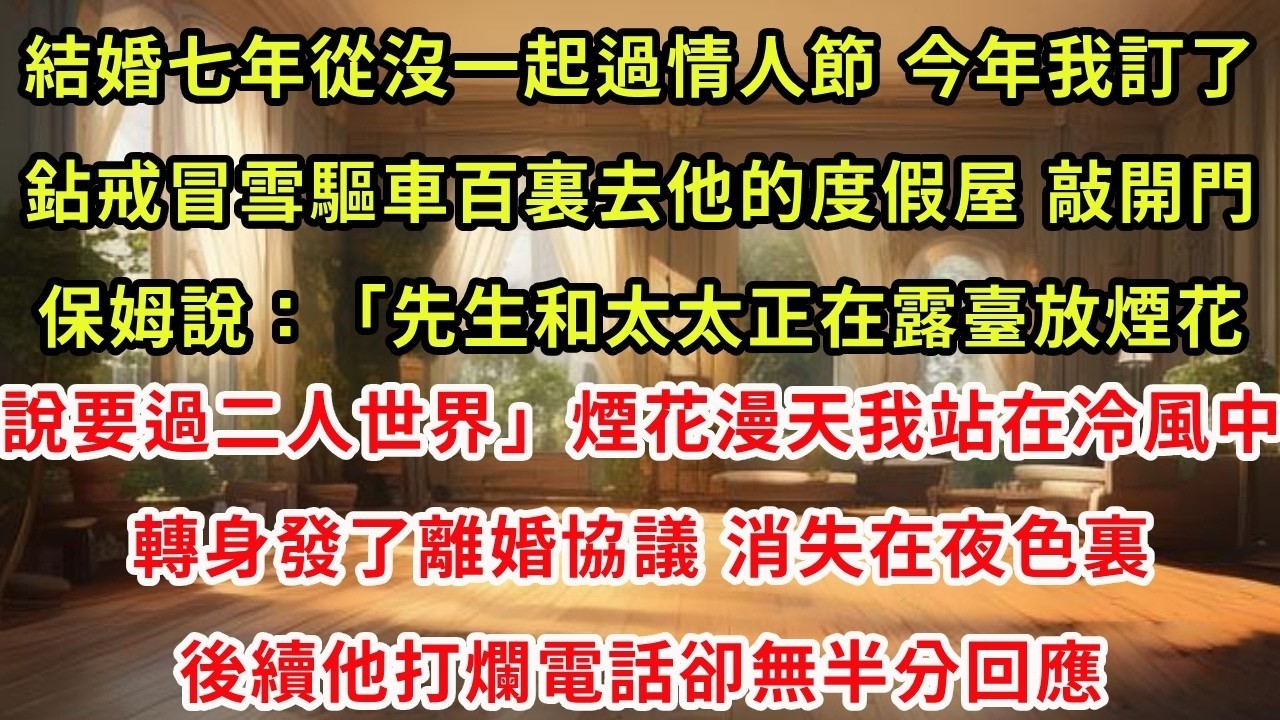 結婚七年從沒一起過情人節，今年我訂了鉆戒冒雪驅車百裏去他度假屋，敲開門保姆說：「先生和太太正在露臺放煙花，要過二人世界」煙花漫天我站在冷風中，轉身發了離婚協議，消失在夜色裏，他後續打爛電話卻無半分