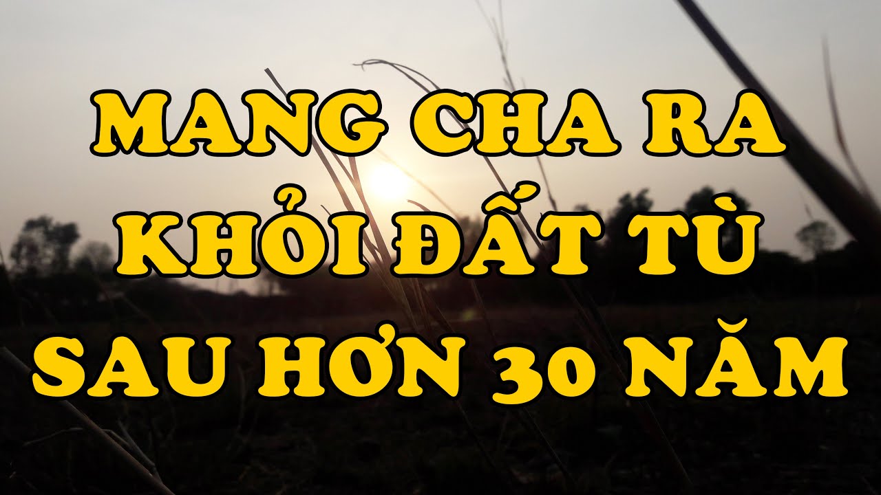 Văn Chương Miền Nam | MANG CHA RA KHỎI ĐẤT TÙ, SAU HƠN 30 NĂM (Ngọc Lan)