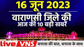 वाराणसी की आज की 10 बड़ी खबरें - 16 जून  2023 - Varanasi Top 10 News। Live VNS
