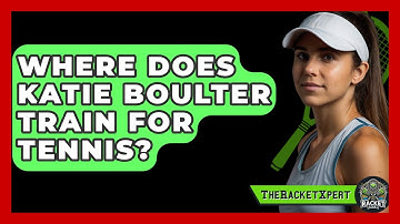 Where Does Katie Boulter Train for Tennis? | The Racket Xpert News