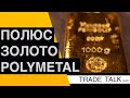 Акции Полюс Золото, Polymetal или инвестиции в золото