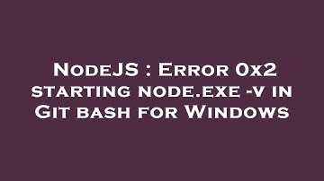 NodeJS : Error 0x2 starting node.exe -v in Git bash for Windows
