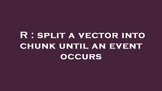 R : split a vector into chunk until an event occurs