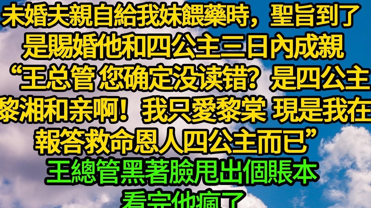 未婚夫親自給我妹餵藥時，聖旨到了 是賜婚他和四公主三日內成親“王总管 您确定没读错？是四公主黎湘和亲啊！我只愛黎棠 現是報答救命恩人”王總管黑著臉甩出個賬本 看完他瘋了