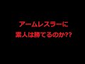 【アームレスラーに素人は勝てるのか？】