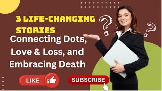Three Life-Changing Stories: Connecting Dots, Love & Loss, and Embracing Death