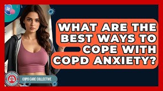 What Are The Best Ways To Cope With COPD Anxiety? - COPD Care Collective