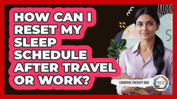 How Can I Reset My Sleep Schedule After Travel Or Work? - Cognitive Therapy Hub
