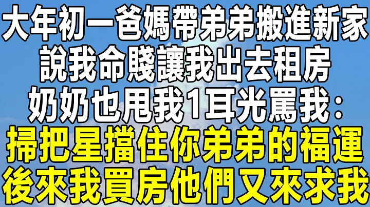 大年初一爸媽帶弟弟搬進新家，說我命賤讓我出去租房，奶奶也甩我1耳光罵我：掃把星擋住你弟弟的福運！後來我買房他們又來求我！#情感故事 #情感秘密 #情感 #深夜讀書 #民間故事#中年 #家庭 #為人處世 - 天天要聞