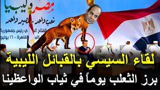 لقاء السيسي والقبائل الليبية ..مخطئ من ظن يوماً أن للثعلب ديناً