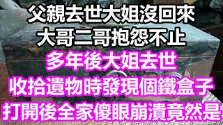 父親去世大姐沒回來大哥二哥抱怨不止多年後大姐去世 收拾遺物時發現個鐵盒子打開後全家傻眼崩潰了竟然是...#淺談人生#民間故事#為人處世#生活經驗#情感故事#養老#花開富貴#深夜淺讀#幸福人生