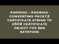 Android Guide: Convert PKCS12 Certificate String to X.509 for BKS Keystore 🔒