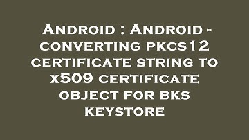 Android : Android - converting pkcs12 certificate string to x509 certificate object for bks keystore