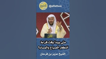 متى يبدأ وقت قراءة أذكار الصباح والمساء؟ | الشيخ عزيز بن فرحان
