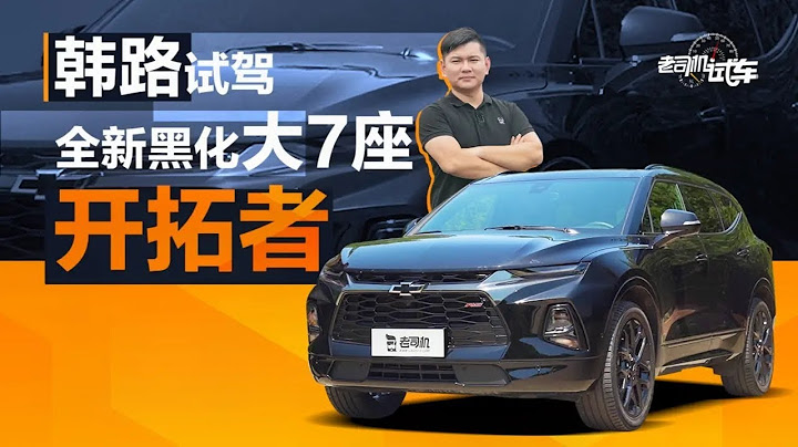 老司机试车：韩路试驾全新黑化大7座雪佛兰开拓者 - 天天要闻