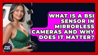What Is A BSI Sensor In Mirrorless Cameras And Why Does It Matter? - Image Review Studio