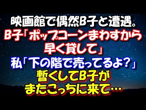 【修羅場】 映画館で偶然B子と遭遇。B子「ポップコーンまわすから早く貸して」私「下の階で売ってるよ?」B子は舌打ちして戻ってった。私(なんだったんだ?)→B子がまたこっちに来て… 修羅場スカッととろ