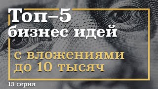 13 серия. ТОП-5 Бизнес Идей с вложениями ДО 10 тысяч рублей
