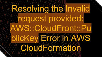 Resolving the Invalid request provided: AWS::CloudFront::PublicKey Error in AWS CloudFormation