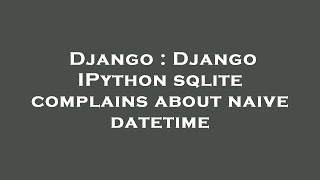 Django : Django IPython sqlite complains about naive datetime