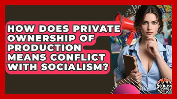 How Does Private Ownership Of Production Means Conflict With Socialism? - Socialism Explained
