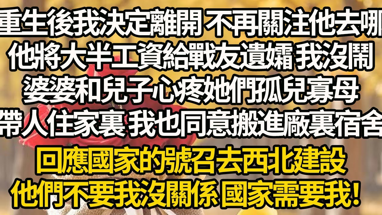 【完結】重生後我決定離開 不再關注他去哪，他將大半工資給戰友遺孀 我沒鬧，婆婆和兒子心疼她們孤兒寡母，帶人住家裏 我也同意搬進廠裏宿舍，回應國家的號召去西北建設，他們不要我沒關係 國家需要我！