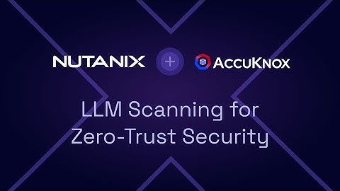 Nutanix + AccuKnox: LLM Scanning for Zero-Trust Security