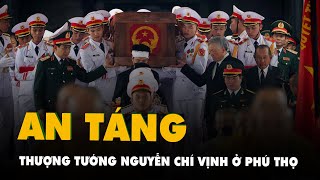 Thượng tướng Nguyễn Chí Vịnh được an táng tại Phú Thọ