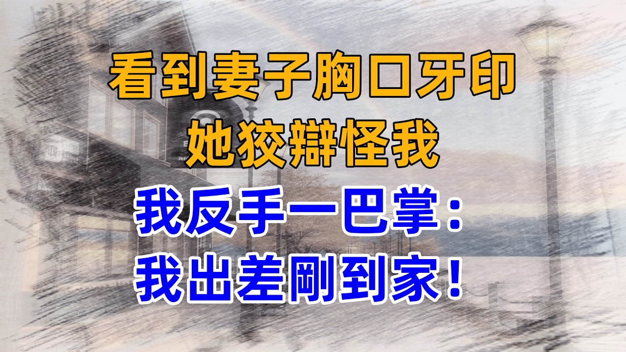 看到妻子胸口牙印，她狡辯怪我，我反手一巴掌：我出差剛到家！