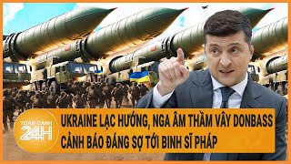 Điểm nóng quốc tế 5/6:Ukraine lạc hướng, Nga âm thầm vây Donbass, cảnh báo đáng sợ tới binh sĩ Pháp