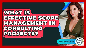 What Is Effective Scope Management In Consulting Projects? - Consulting Career Hub